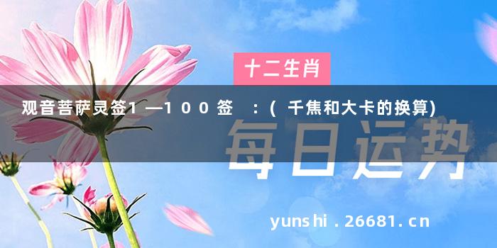 观音菩萨灵签1—100签 :(千焦和大卡的换算)